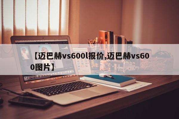 【迈巴赫vs600l报价,迈巴赫vs600图片】