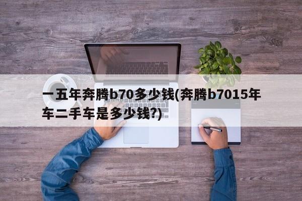 一五年奔腾b70多少钱(奔腾b7015年车二手车是多少钱?)