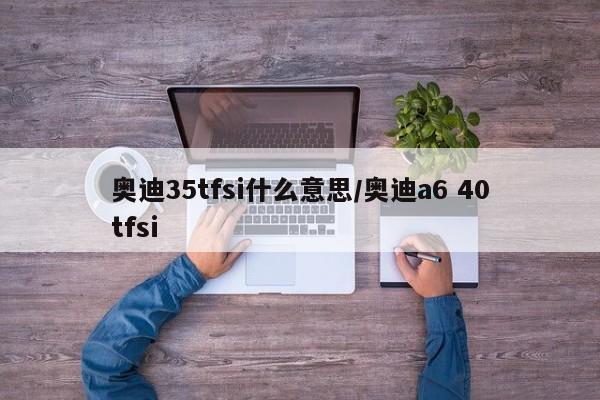 奥迪35tfsi什么意思/奥迪a6 40tfsi