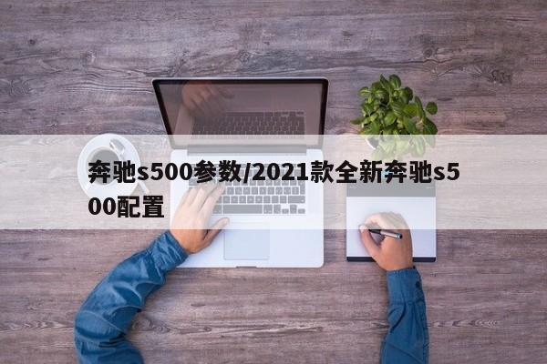 奔驰s500参数/2021款全新奔驰s500配置