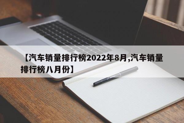 【汽车销量排行榜2022年8月,汽车销量排行榜八月份】