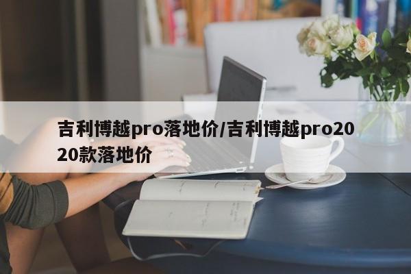 吉利博越pro落地价/吉利博越pro2020款落地价