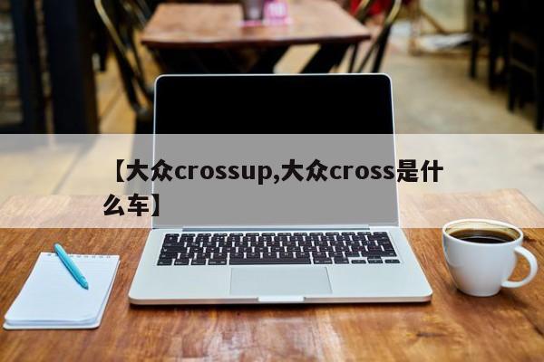 【大众crossup,大众cross是什么车】