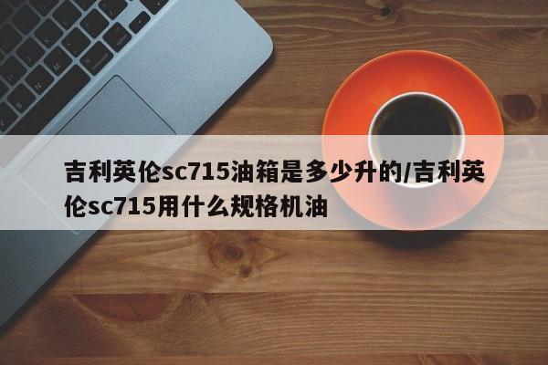吉利英伦sc715油箱是多少升的/吉利英伦sc715用什么规格机油