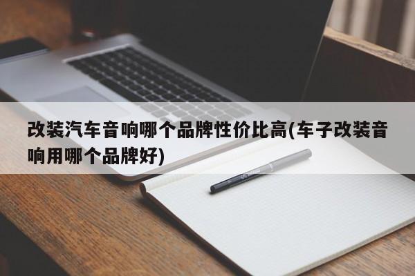 改装汽车音响哪个品牌性价比高(车子改装音响用哪个品牌好)