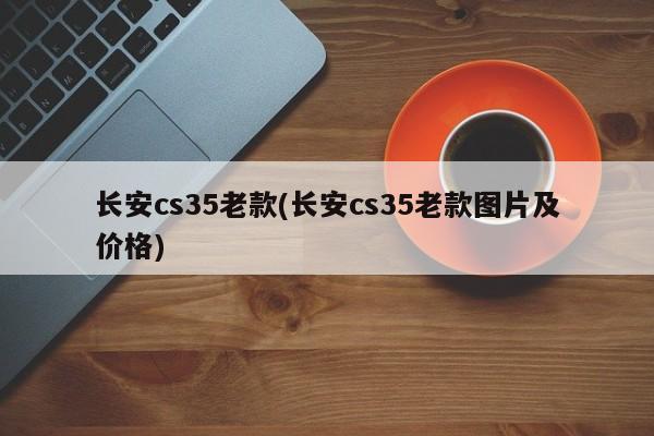 长安cs35老款(长安cs35老款图片及价格)
