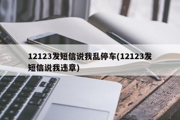 12123发短信说我乱停车(12123发短信说我违章)