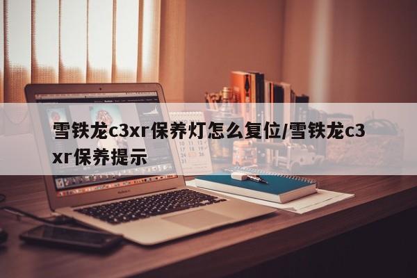 雪铁龙c3xr保养灯怎么复位/雪铁龙c3xr保养提示