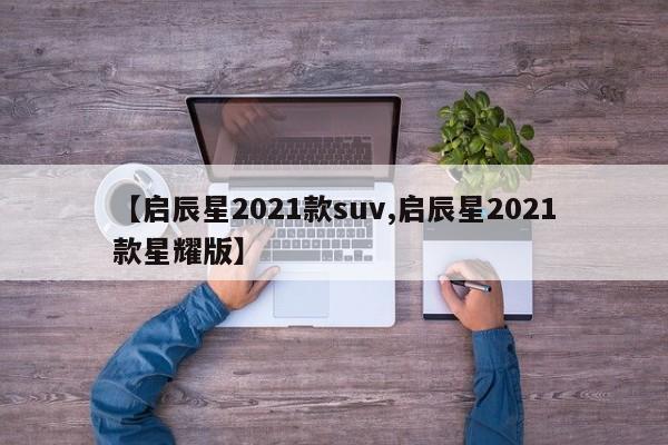 【启辰星2021款suv,启辰星2021款星耀版】