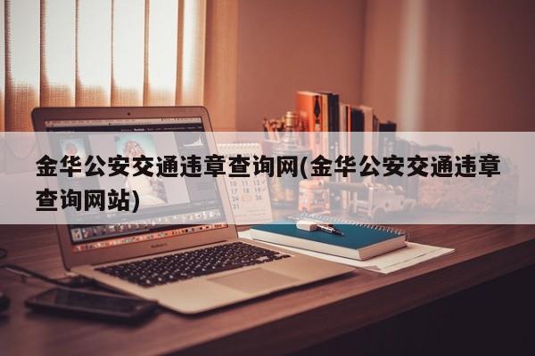 金华公安交通违章查询网(金华公安交通违章查询网站)