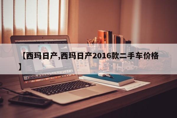 【西玛日产,西玛日产2016款二手车价格】