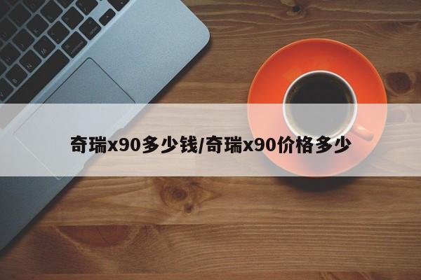 奇瑞x90多少钱/奇瑞x90价格多少